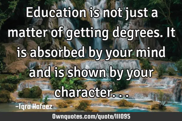Education is not just a matter of getting degrees. It is absorbed by your mind and is shown by your