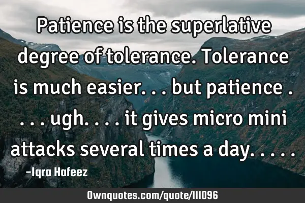 Patience is the superlative degree of tolerance. Tolerance is much easier... but patience ....
