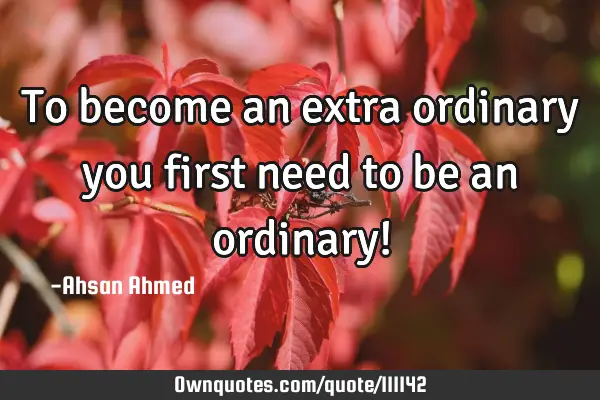 To become an extra ordinary you first need to be an ordinary!