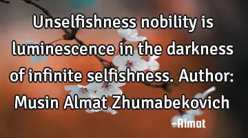 Unselfishness nobility is luminescence in the darkness of infinite selfishness. Author: Musin Almat