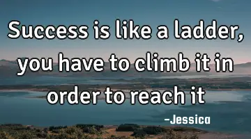 success is like a ladder, you have to climb it in order to reach