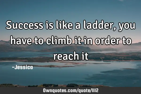 Success is like a ladder, you have to climb it in order to reach