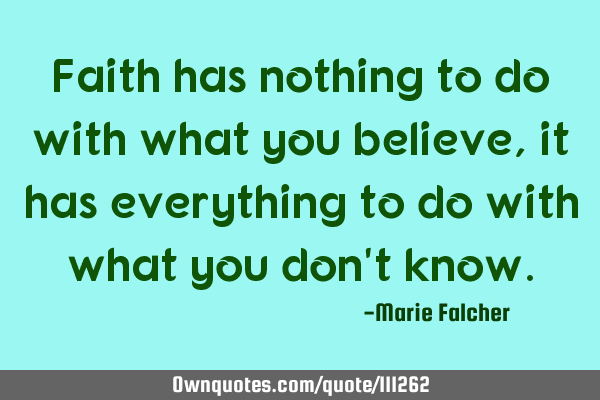 Faith has nothing to do with what you believe, it has everything to do with what you don