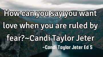 How can you say you want love when you are ruled by fear?~Candi Taylor Jeter