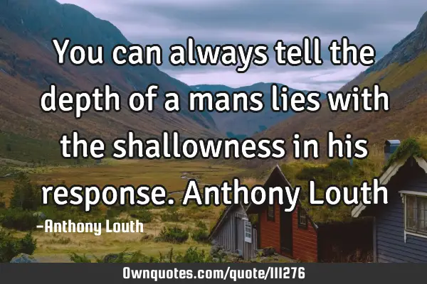 You can always tell the depth of a mans lies with the shallowness in his response. Anthony L