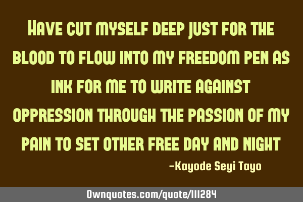 Have cut myself deep just for the blood to flow into my freedom pen as ink for me to write against