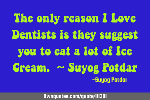 The only reason I Love Dentists is they suggest you to eat a lot of Ice Cream. ~ Suyog P