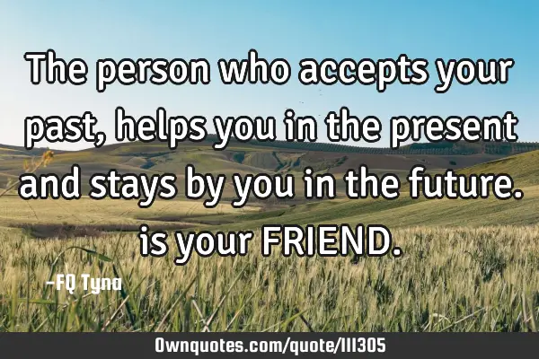 The person who accepts your past, helps you in the present and stays by you in the future. is your F