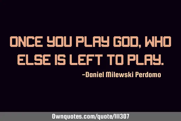 Once you play God, who else is left to