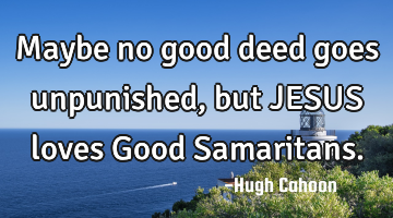 Maybe no good deed goes unpunished, but JESUS loves Good Samaritans.