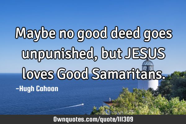 Maybe no good deed goes unpunished, but JESUS loves Good S