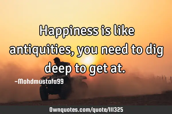 • Happiness is like antiquities, you need to dig deep to get at.‎