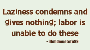 Laziness condemns and gives nothing; labor is unable to do