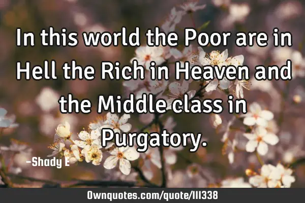 In this world the Poor are in Hell the Rich in Heaven and the Middle class in P