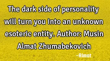 The dark side of personality will turn you into an unknown esoteric entity. Author: Musin Almat Z