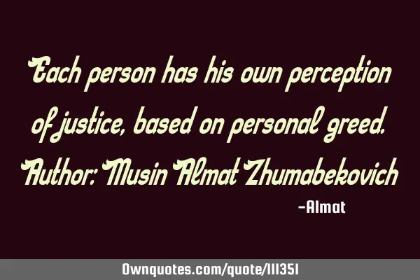 Each person has his own perception of justice, based on personal greed. Author: Musin Almat Z