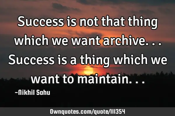 Success is not that thing which we want archive... Success is a thing which we want to