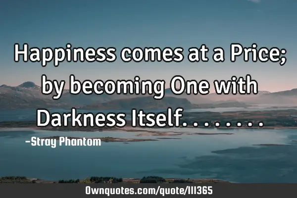 Happiness comes at a Price; by becoming One with Darkness I