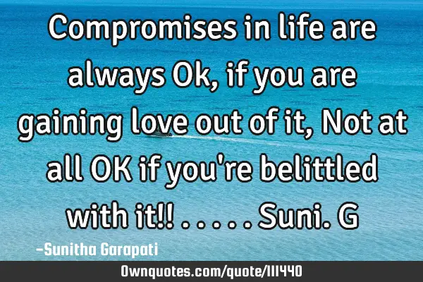 Compromises in life are always Ok, if you are gaining love out of it, Not at all OK if you