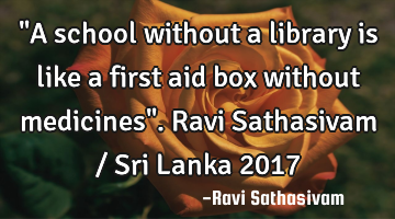 "A school without a library is like a first aid box without medicines". Ravi Sathasivam / Sri Lanka