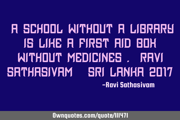 "A school without a library is like a first aid box without medicines". Ravi Sathasivam / Sri Lanka