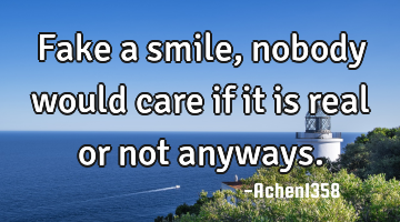Fake a smile, nobody would care if it is real or not anyways.