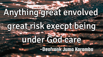 Anything great envolved great risk execpt being under God care