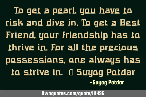 To get a pearl, you have to risk and dive in, To get a Best Friend, your friendship has to thrive