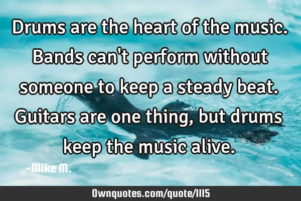 Drums are the heart of the music. Bands can