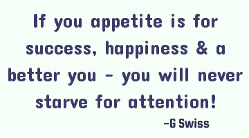 if you appetite is for success, happiness & a better you - you will never starve for attention!