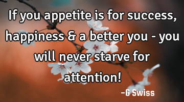 if you appetite is for success, happiness & a better you - you will never starve for attention!