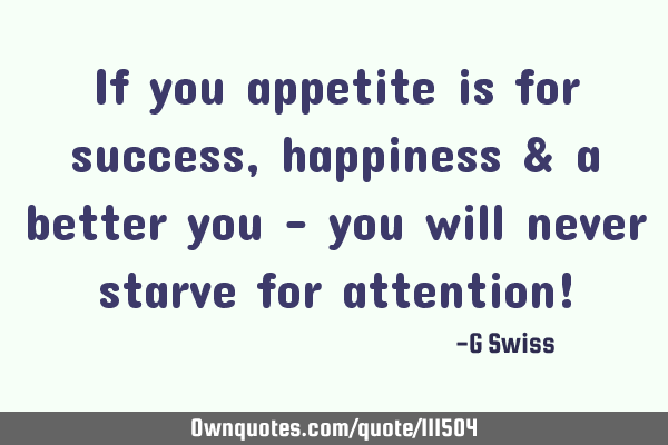 If you appetite is for success, happiness & a better you - you will never starve for attention!