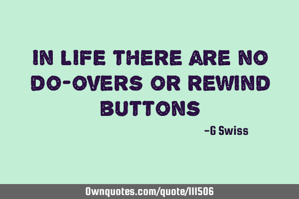 In LIFE there are no do-overs or rewind buttons