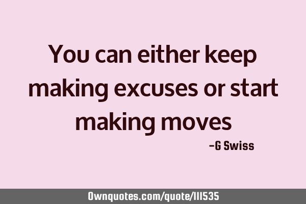 You can either keep making excuses or start making moves