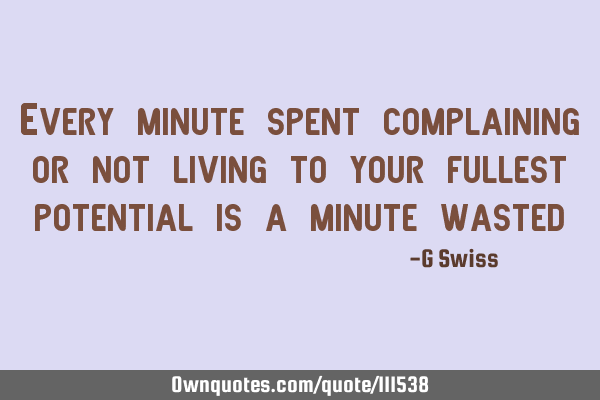 Every minute spent complaining or not living to your fullest potential is a minute