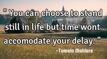 " You can choose to stand still in life but time wont accomodate your delay."