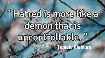 " Hatred is more like a demon that is uncontrollable."