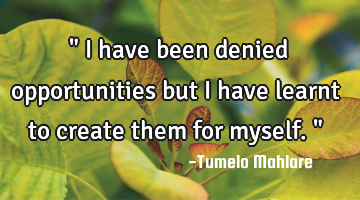 " I have been denied opportunities but I have learnt to create them for myself."