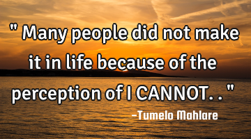 " Many people did not make it in life because of the perception of I CANNOT.."