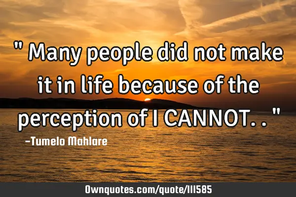 " Many people did not make it in life because of the perception of I CANNOT.."
