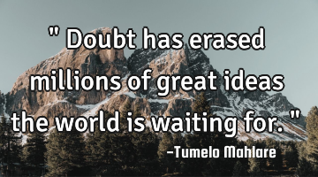 " Doubt has erased millions of great ideas the world is waiting for. "