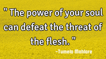 " The power of your soul can defeat the threat of the flesh. "
