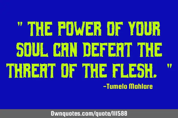 " The power of your soul can defeat the threat of the flesh. "