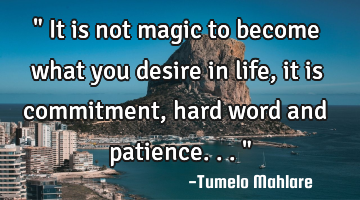 " It is not magic to become what you desire in life, it is commitment, hard word and patience..."