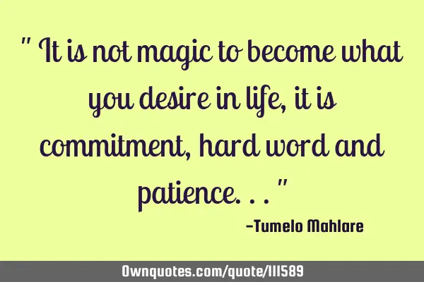 " It is not magic to become what you desire in life, it is commitment, hard word and patience..."