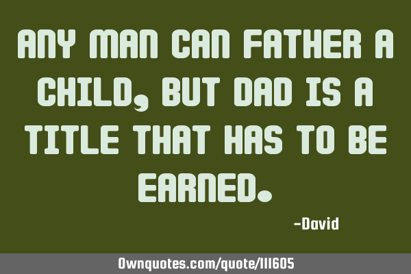 Any Man can father a child, But Dad is a title that has to be