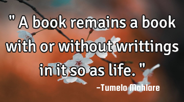 " A book remains a book with or without writtings in it so as life."