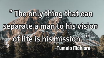 " The only thing that can separate a man to his vision of life is his mission . "