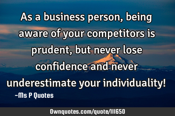 As a business person, being aware of your competitors is prudent, but never lose confidence and