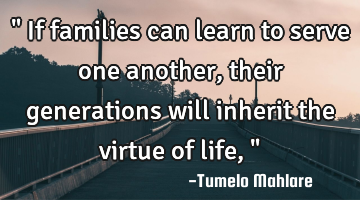 " If families can learn to serve one another, their generations will inherit the virtue of life,"